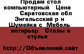 Продам стол компьютерный › Цена ­ 1 900 - Саратовская обл., Энгельсский р-н, Шумейка с. Мебель, интерьер » Столы и стулья   